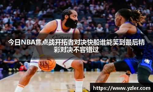 今日NBA焦点战开拓者对决快船谁能笑到最后精彩对决不容错过