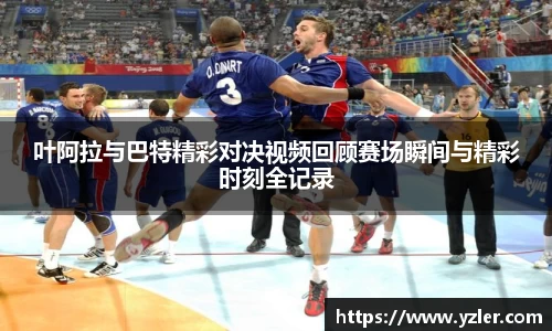 叶阿拉与巴特精彩对决视频回顾赛场瞬间与精彩时刻全记录