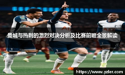 曼城与热刺的激烈对决分析及比赛前瞻全景解读